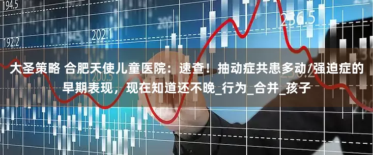 大圣策略 合肥天使儿童医院：速查！抽动症共患多动/强迫症的早期表现，现在知道还不晚_行为_合并_孩子