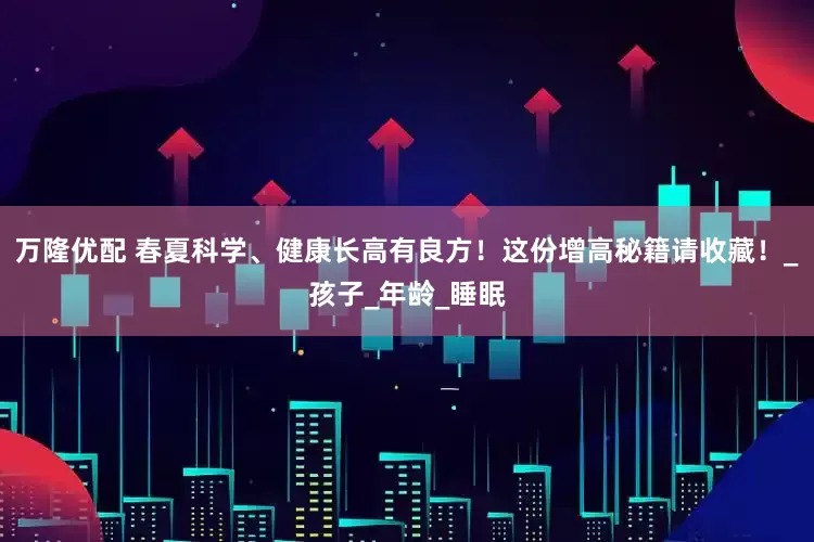 万隆优配 春夏科学、健康长高有良方！这份增高秘籍请收藏！_孩子_年龄_睡眠