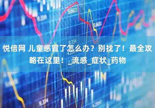 悦倍网 儿童感冒了怎么办？别找了！最全攻略在这里！_流感_症状_药物