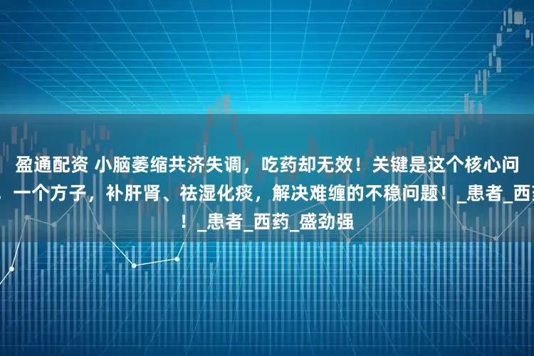 盈通配资 小脑萎缩共济失调，吃药却无效！关键是这个核心问题没解决，一个方子，补肝肾、祛湿化痰，解决难缠的不稳问题！_患者_西药_盛劲强