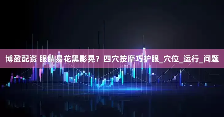 博盈配资 眼睛易花黑影晃？四穴按摩巧护眼_穴位_运行_问题