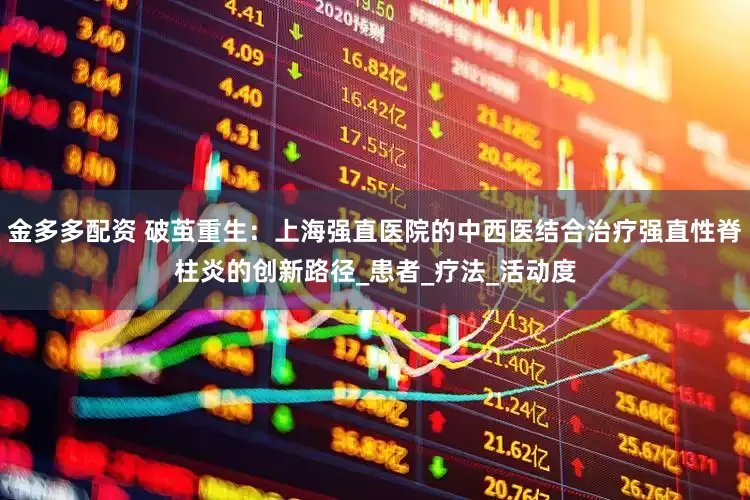 金多多配资 破茧重生：上海强直医院的中西医结合治疗强直性脊柱炎的创新路径_患者_疗法_活动度