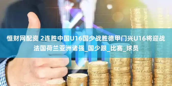 恒财网配资 2连胜中国U16国少战胜德甲门兴U16将迎战法国荷兰亚洲诸强_国少跟_比赛_球员