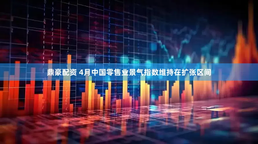 鼎豪配资 4月中国零售业景气指数维持在扩张区间