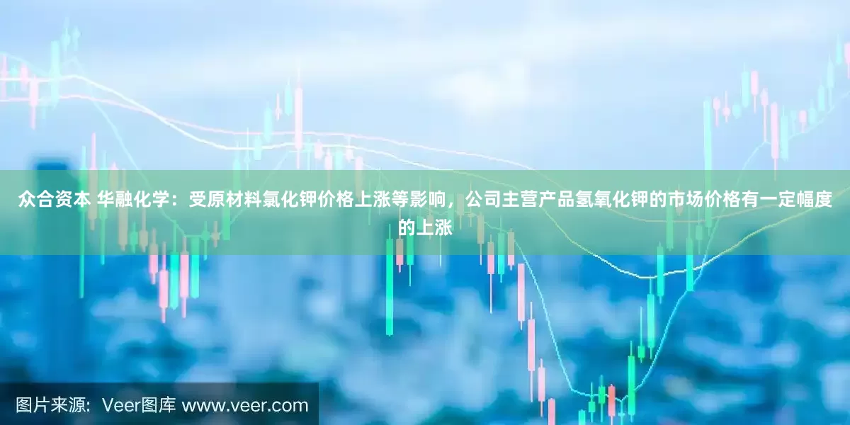 众合资本 华融化学：受原材料氯化钾价格上涨等影响，公司主营产品氢氧化钾的市场价格有一定幅度的上涨