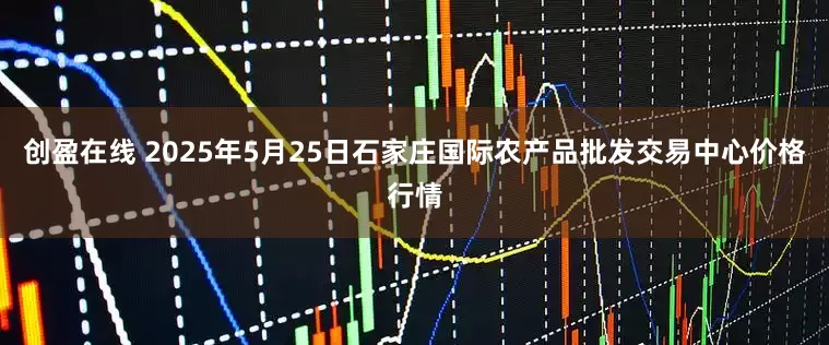 创盈在线 2025年5月25日石家庄国际农产品批发交易中心价格行情