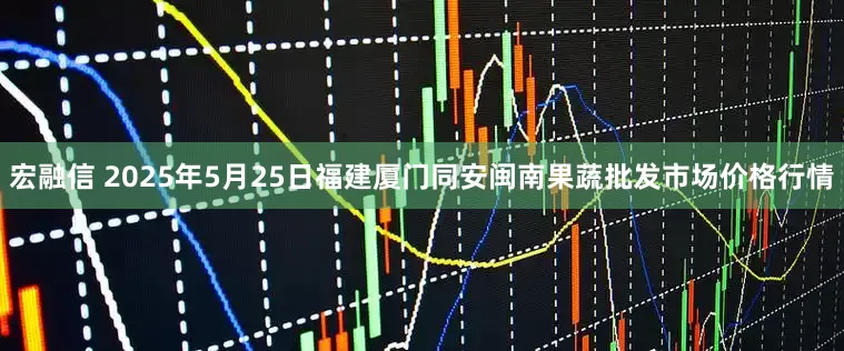 宏融信 2025年5月25日福建厦门同安闽南果蔬批发市场价格行情