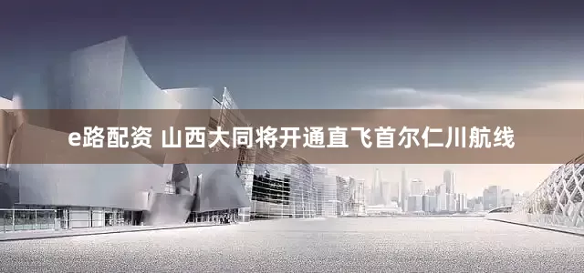e路配资 山西大同将开通直飞首尔仁川航线