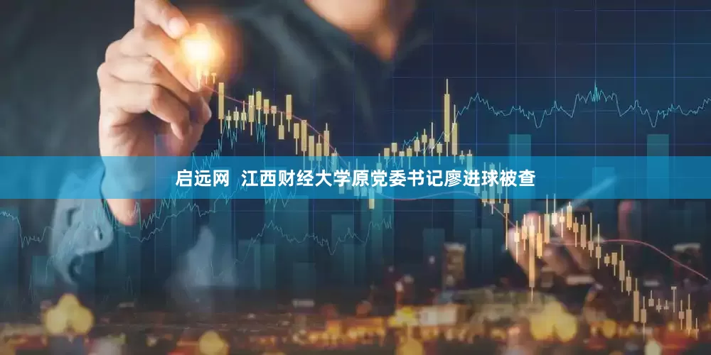 启远网  江西财经大学原党委书记廖进球被查