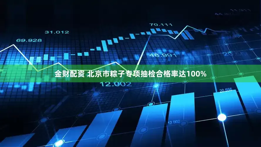金财配资 北京市粽子专项抽检合格率达100%
