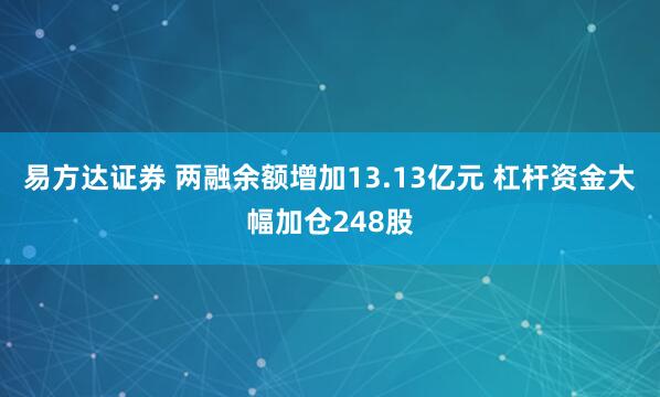 易方达证券 两融余额增加13.13亿元 杠杆资金大幅加仓248股