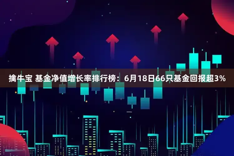 擒牛宝 基金净值增长率排行榜：6月18日66只基金回报超3%