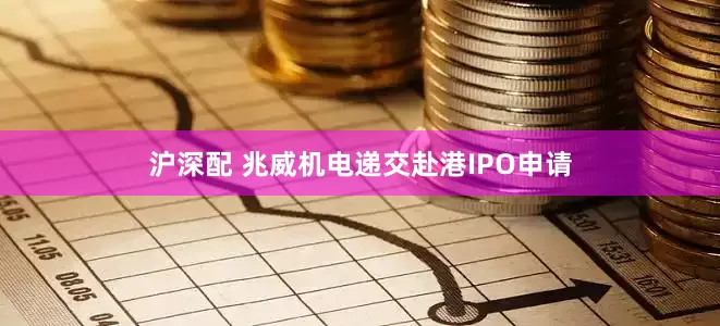 沪深配 兆威机电递交赴港IPO申请