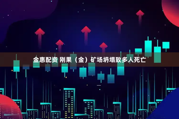 金惠配资 刚果（金）矿场坍塌致多人死亡