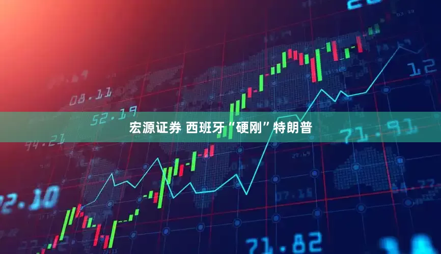 宏源证券 西班牙“硬刚”特朗普