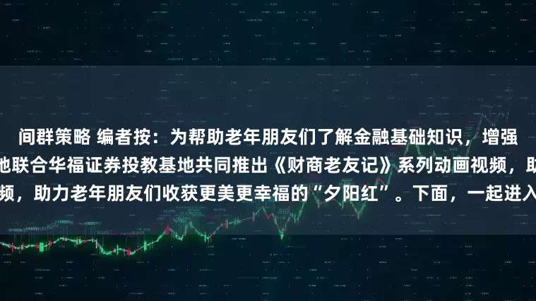 间群策略 编者按：为帮助老年朋友们了解金融基础知识，增强防非反诈能力，深交所投教基地联合华福证券投教基地共同推出《财商老友记》系列动画视频，助力老年朋友们收获更美更幸福的“夕阳红”。下面，一起进入第3集《古城的直播间》吧！