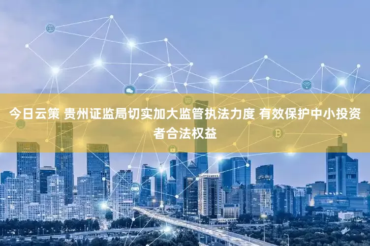 今日云策 贵州证监局切实加大监管执法力度 有效保护中小投资者合法权益