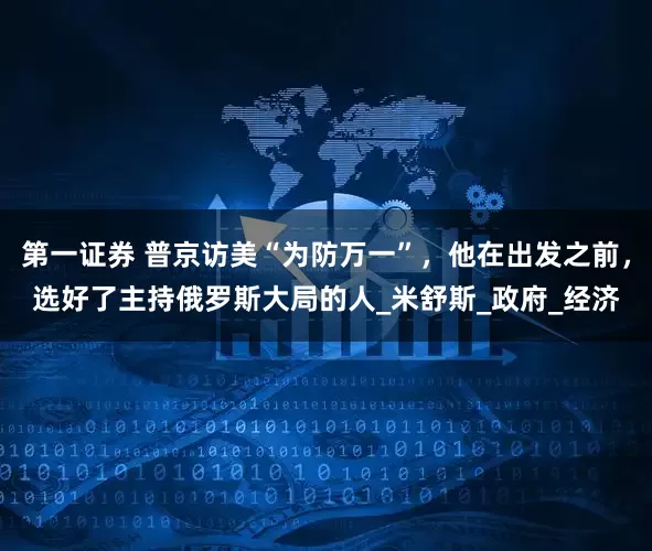 第一证券 普京访美“为防万一”，他在出发之前，选好了主持俄罗斯大局的人_米舒斯_政府_经济
