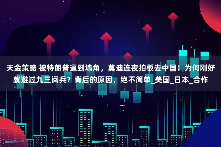 天金策略 被特朗普逼到墙角，莫迪连夜拍板去中国！为何刚好就避过九三阅兵？背后的原因，绝不简单_美国_日本_合作