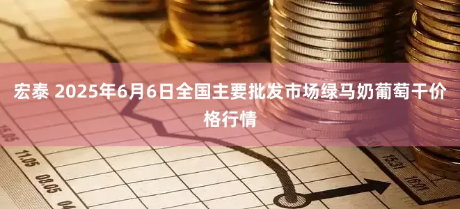 宏泰 2025年6月6日全国主要批发市场绿马奶葡萄干价格行情