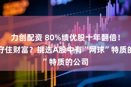 力创配资 80%绩优股十年翻倍！如何守住财富？挑选A股中有“网球”特质的公司