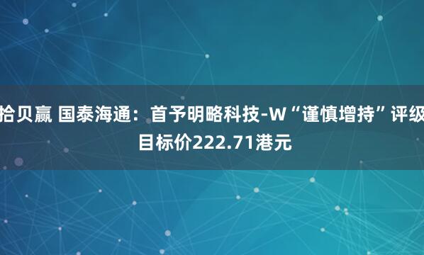 拾贝赢 国泰海通：首予明略科技-W“谨慎增持”评级 目标价222.71港元