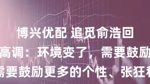 博兴优配 追觅俞浩回应被指太高调：环境变了，需要鼓励更多的个性、张狂和不羁