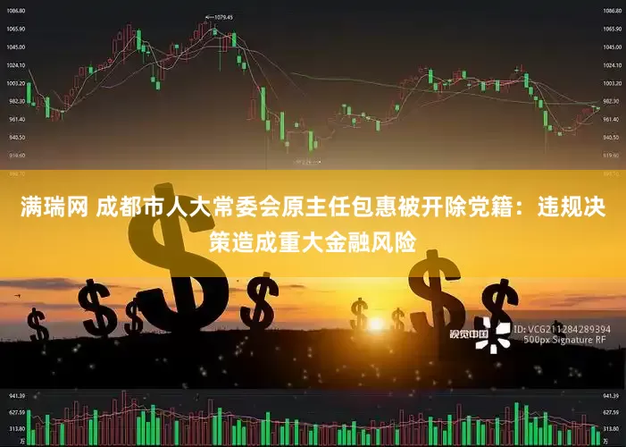 满瑞网 成都市人大常委会原主任包惠被开除党籍：违规决策造成重大金融风险